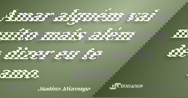 Amar alguém vai muito mais além de dizer eu te amo.... Frase de Isadora Alvarenga.