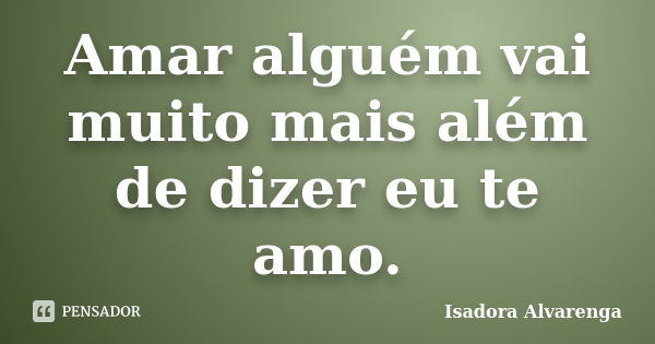 Amar alguém vai muito mais além de dizer eu te amo.... Frase de Isadora Alvarenga.