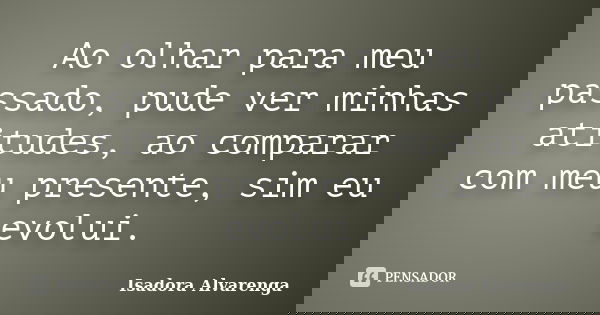 Ao olhar para meu passado, pude ver minhas atitudes, ao comparar com meu presente, sim eu evolui.... Frase de Isadora Alvarenga.