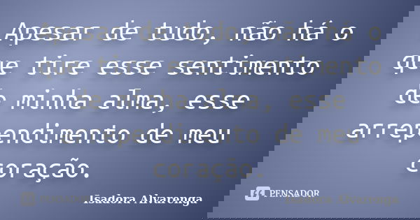 Apesar de tudo, não há o que tire esse sentimento de minha alma, esse arrependimento de meu coração.... Frase de Isadora Alvarenga.