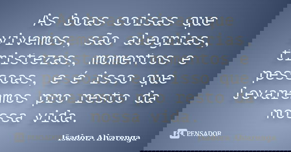 As boas coisas que vivemos, são alegrias, tristezas, momentos e pessoas, e é isso que levaremos pro resto da nossa vida.... Frase de Isadora Alvarenga.
