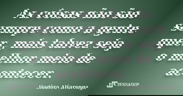 As coisas não são sempre como a gente quer, mais talvez seja o melhor meio de acontecer.... Frase de Isadora Alvarenga.