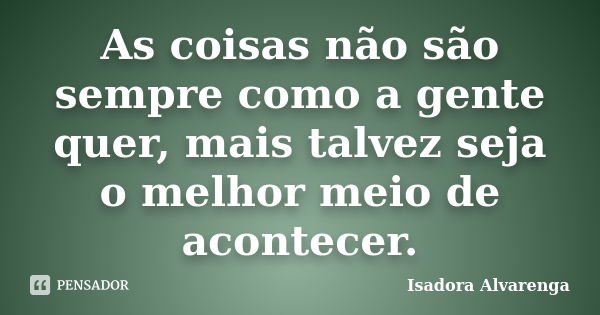 As coisas não são sempre como a gente quer, mais talvez seja o melhor meio de acontecer.... Frase de Isadora Alvarenga.