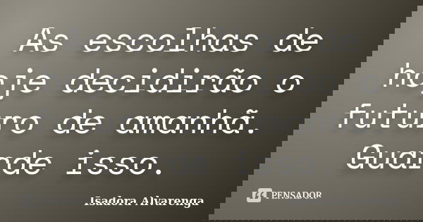 As escolhas de hoje decidirão o futuro de amanhã. Guarde isso.... Frase de Isadora Alvarenga.