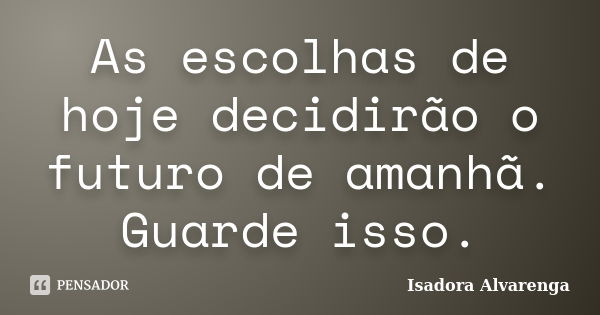 As escolhas de hoje decidirão o futuro de amanhã. Guarde isso.... Frase de Isadora Alvarenga.