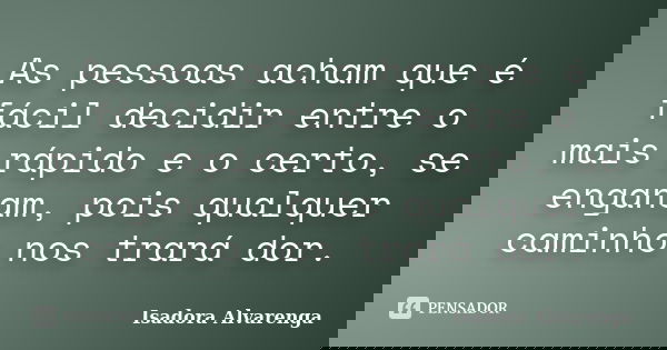 As pessoas acham que é fácil decidir entre o mais rápido e o certo, se enganam, pois qualquer caminho nos trará dor.... Frase de Isadora Alvarenga.