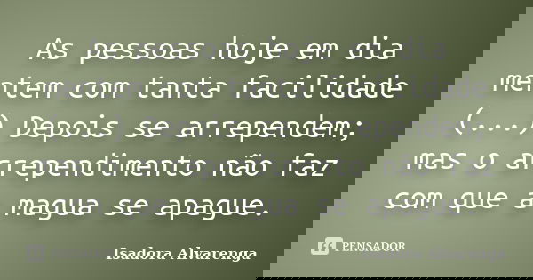As pessoas hoje em dia mentem com tanta facilidade (...) Depois se arrependem; mas o arrependimento não faz com que a magua se apague.... Frase de Isadora Alvarenga.