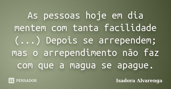 As pessoas hoje em dia mentem com tanta facilidade (...) Depois se arrependem; mas o arrependimento não faz com que a magua se apague.... Frase de Isadora Alvarenga.