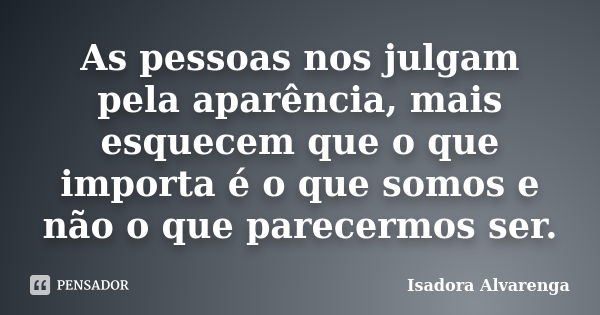 As pessoas nos julgam pela aparência, mais esquecem que o que importa é o que somos e não o que parecermos ser.... Frase de Isadora Alvarenga.