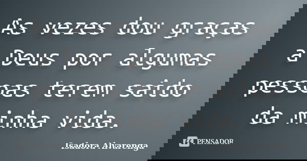 As vezes dou graças a Deus por algumas pessoas terem saido da minha vida.... Frase de Isadora Alvarenga.