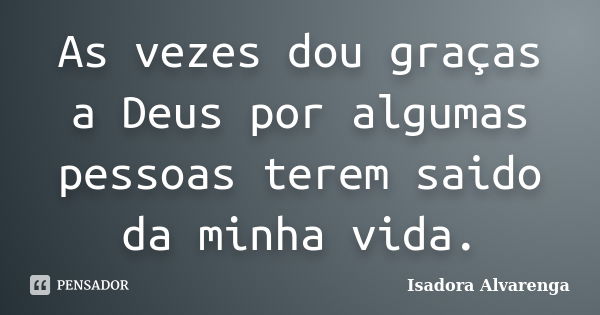 As vezes dou graças a Deus por algumas pessoas terem saido da minha vida.... Frase de Isadora Alvarenga.