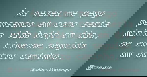 Ás vezes me pego pensando em como seria minha vida hoje em dia, se eu tivesse seguido um outro caminho.... Frase de Isadora Alvarenga.