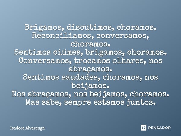 Brigamos, discutimos, choramos. Reconciliamos, conversamos, choramos. Sentimos ciúmes, brigamos, choramos. Conversamos, trocamos olhares, abraçamo-nos. Sentimos... Frase de Isadora Alvarenga.