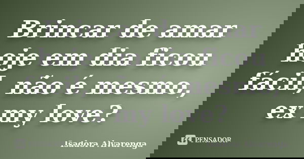 Brincar de amar hoje em dia ficou fácil, não é mesmo, ex my love?... Frase de Isadora Alvarenga.