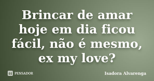 Brincar de amar hoje em dia ficou fácil, não é mesmo, ex my love?... Frase de Isadora Alvarenga.