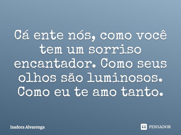 Cá ente nós, como você tem um sorriso encantador. Como seus olhos são luminosos. Como eu te amo tanto.... Frase de Isadora Alvarenga.