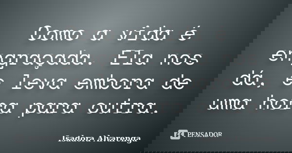 Como a vida é engraçada. Ela nos dá, e leva embora de uma hora para outra.... Frase de Isadora Alvarenga.