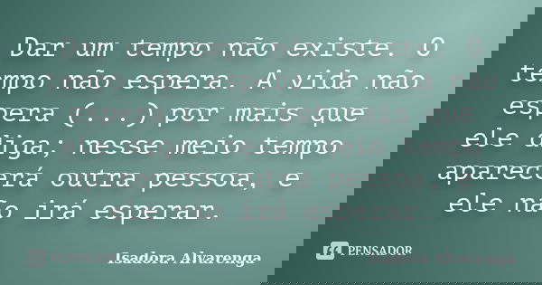 Dar um tempo não existe. O tempo não espera. A vida não espera (...) por mais que ele diga; nesse meio tempo aparecerá outra pessoa, e ele não irá esperar.... Frase de Isadora Alvarenga.