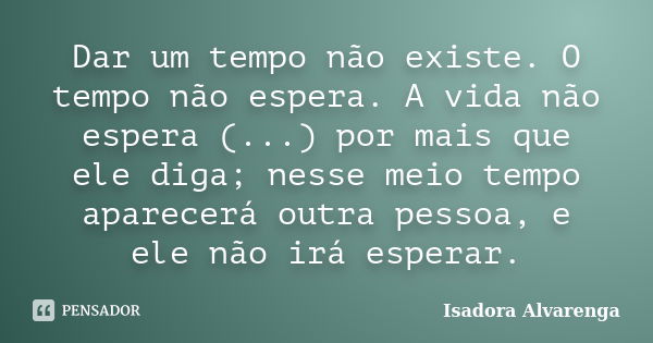 Dar um tempo não existe. O tempo não espera. A vida não espera (...) por mais que ele diga; nesse meio tempo aparecerá outra pessoa, e ele não irá esperar.... Frase de Isadora Alvarenga.