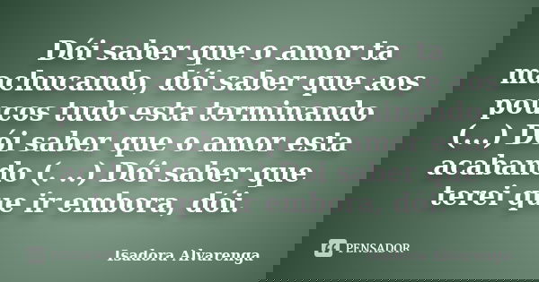 Dói saber que o amor ta machucando, dói saber que aos poucos tudo esta terminando (...) Dói saber que o amor esta acabando (. ..) Dói saber que terei que ir emb... Frase de Isadora Alvarenga.