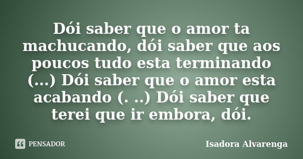 Dói saber que o amor ta machucando, dói saber que aos poucos tudo esta terminando (...) Dói saber que o amor esta acabando (. ..) Dói saber que terei que ir emb... Frase de Isadora Alvarenga.