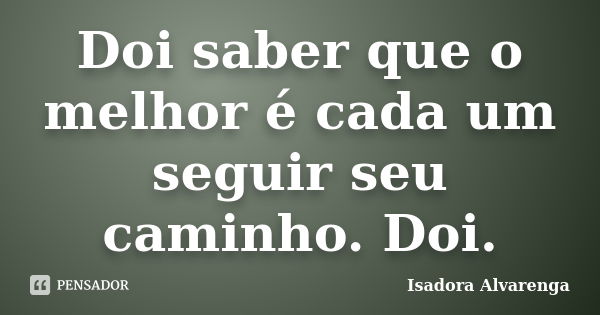 Doi saber que o melhor é cada um seguir seu caminho. Doi.... Frase de Isadora Alvarenga.