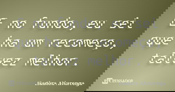 E no fundo, eu sei que ha um recomeço, talvez melhor.... Frase de Isadora Alvarenga.