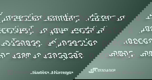 É preciso sonhar, fazer o possível, o que está á nosso alcance, é preciso amar, amar com o coração.... Frase de Isadora Alvarenga.