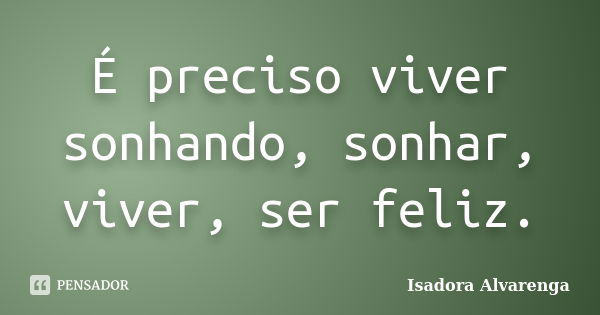 É preciso viver sonhando, sonhar, viver, ser feliz.... Frase de Isadora Alvarenga.