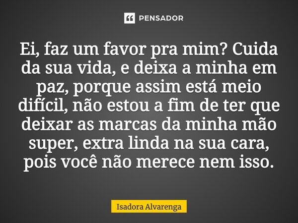 Ei, faz um favor pra mim? Cuida da sua vida, e deixa a minha em paz, porque assim está meio difícil, não estou a fim de ter que deixar as marcas da minha mão su... Frase de Isadora Alvarenga.