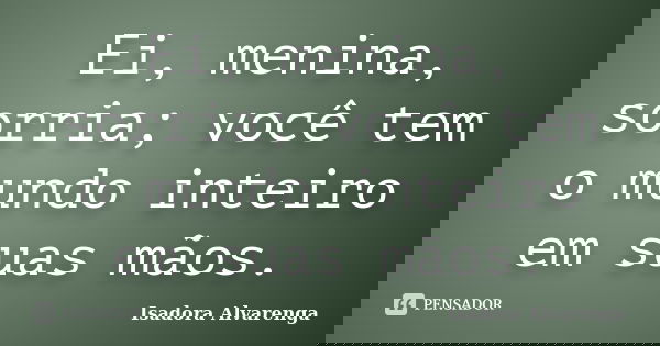 Ei, menina, sorria; você tem o mundo inteiro em suas mãos.... Frase de Isadora Alvarenga.