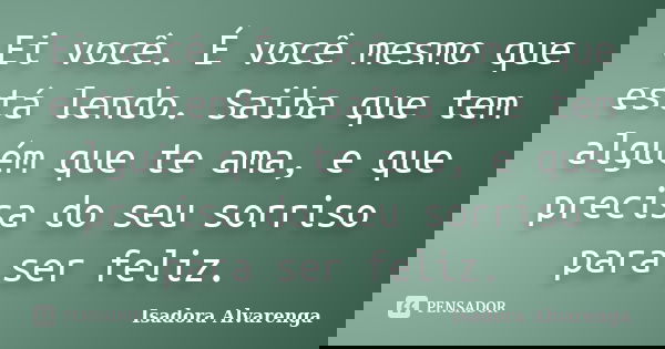 Ei você. É você mesmo que está lendo. Saiba que tem alguém que te ama, e que precisa do seu sorriso para ser feliz.... Frase de Isadora Alvarenga.
