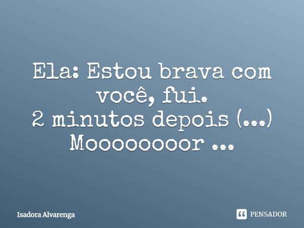 Ela: Estou brava com você, fui. 2 minutos depois (...) Moooooooor...... Frase de Isadora Alvarenga.