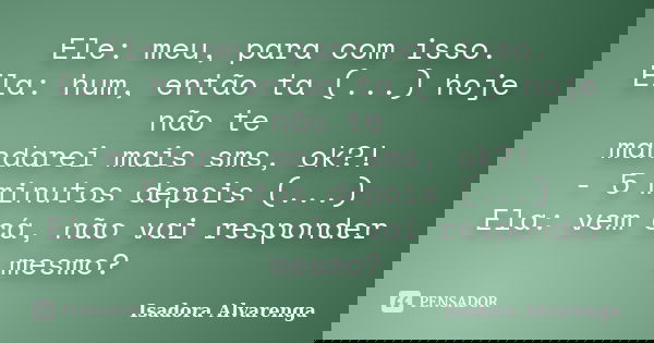 Ele: meu, para com isso. Ela: hum, então ta (...) hoje não te mandarei mais sms, ok?! - 5 minutos depois (...) Ela: vem cá, não vai responder mesmo?... Frase de Isadora Alvarenga.
