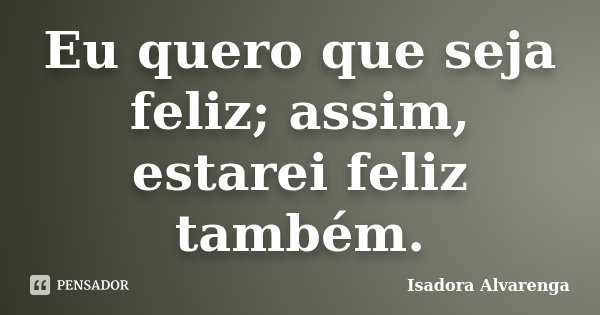 Eu quero que seja feliz; assim, estarei feliz também.... Frase de Isadora Alvarenga.