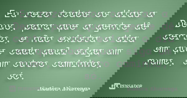 Eu rezo todos os dias a Deus, para que a gente dê certo, e não exista o dia em que cada qual siga um rumo, um outro caminho, só.... Frase de Isadora Alvarenga.