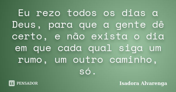 Eu rezo todos os dias a Deus, para que a gente dê certo, e não exista o dia em que cada qual siga um rumo, um outro caminho, só.... Frase de Isadora Alvarenga.