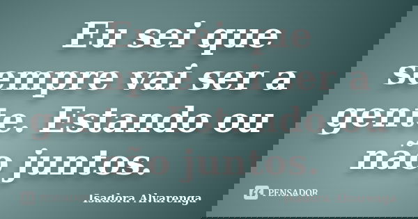 Eu sei que sempre vai ser a gente. Estando ou não juntos.... Frase de Isadora Alvarenga.
