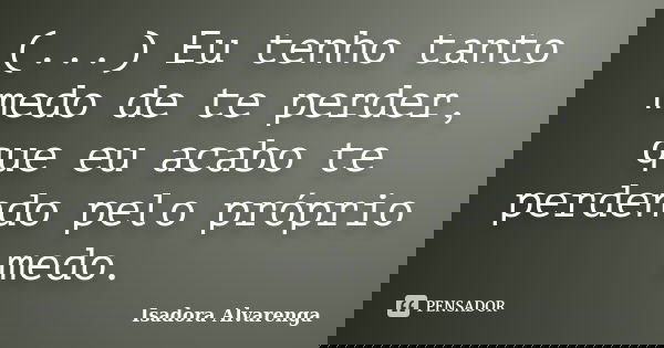 (...) Eu tenho tanto medo de te perder, que eu acabo te perdendo pelo próprio medo.... Frase de Isadora Alvarenga.