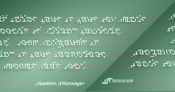 Há dias que o que eu mais enseio é ficar quieta, só, sem ninguém a perguntar o que acontece, pois eu mesma não sei.... Frase de Isadora Alvarenga.