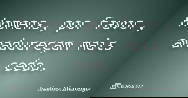 Homens, por favor, amadureçam mais cedo.... Frase de Isadora Alvarenga.