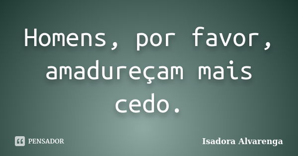 Homens, por favor, amadureçam mais cedo.... Frase de Isadora Alvarenga.