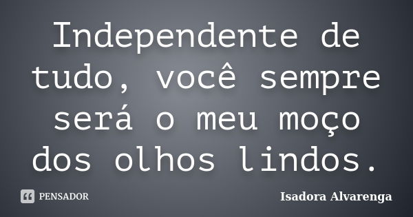 Independente de tudo, você sempre será o meu moço dos olhos lindos.... Frase de Isadora Alvarenga.