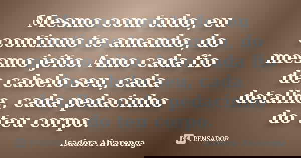 Mesmo com tudo, eu continuo te amando, do mesmo jeito. Amo cada fio de cabelo seu, cada detalhe, cada pedacinho do teu corpo.... Frase de Isadora Alvarenga.
