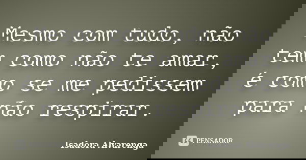 Mesmo com tudo, não tem como não te amar, é como se me pedissem para não respirar.... Frase de Isadora Alvarenga.
