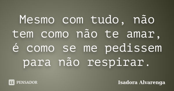 Mesmo com tudo, não tem como não te amar, é como se me pedissem para não respirar.... Frase de Isadora Alvarenga.