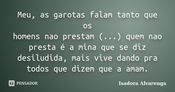 Meu, as garotas falam tanto que os homens nao prestam (...) quem nao presta é a mina que se diz desiludida, mais vive dando pra todos que dizem que a amam.... Frase de Isadora Alvarenga.