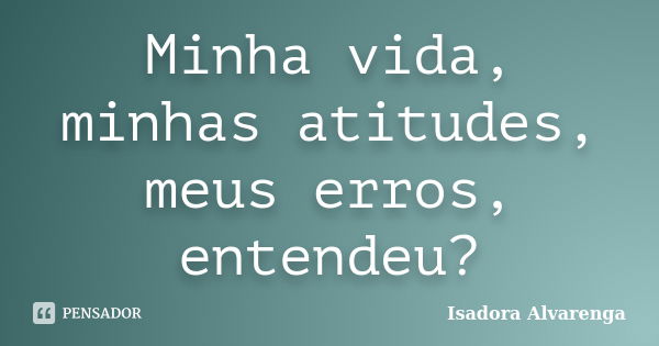 Minha vida, minhas atitudes, meus erros, entendeu?... Frase de Isadora Alvarenga.