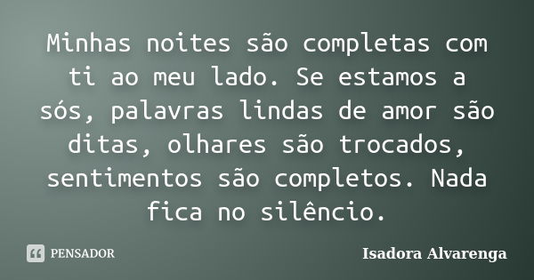 Minhas noites são completas com ti ao meu lado. Se estamos a sós, palavras lindas de amor são ditas, olhares são trocados, sentimentos são completos. Nada fica ... Frase de Isadora Alvarenga.