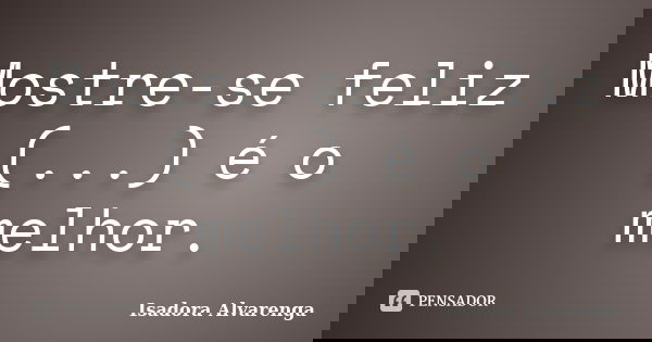 Mostre-se feliz (...) é o melhor.... Frase de Isadora Alvarenga.